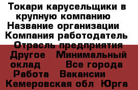 Токари-карусельщики в крупную компанию › Название организации ­ Компания-работодатель › Отрасль предприятия ­ Другое › Минимальный оклад ­ 1 - Все города Работа » Вакансии   . Кемеровская обл.,Юрга г.